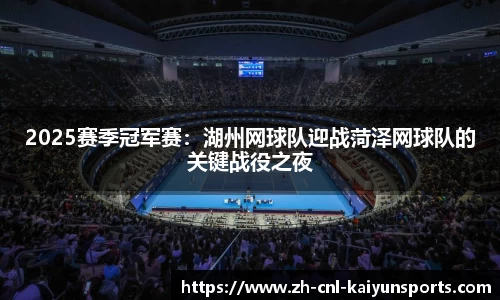 2025赛季冠军赛：湖州网球队迎战菏泽网球队的关键战役之夜