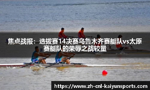 焦点战报：选拔赛14决赛乌鲁木齐赛艇队vs太原赛艇队的荣辱之战较量